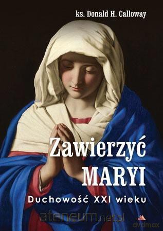 Zawierzyć Maryi. Duchowość XXI wieku - Donald H. Calloway [KSIĄŻKA]