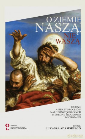 O ziemię naszą nie waszą Ideowe aspekty procesów narodotwórczych w Europie Środkowej i Wschodniej [KSIĄŻKA]