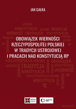 Obowiązek wierności Rzeczypospolitej Polskiej w tradycji ustrojowej i pracach nad Konstytucją RP - Jan Gałka [KSIĄŻKA]