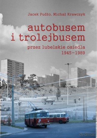 Autobusem i trolejbusem przez lubelskie osiedla 1945-1989 - Jacek Pudło, Michał Krawczyk [KSIĄŻKA]