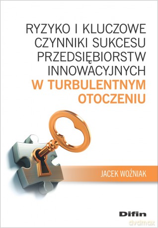 Ryzyko i kluczowe czynniki sukcesu przedsiębiorstw innowacyjnych w turbulentnym otoczeniu - Jacek Woźniak [KSIĄŻKA]