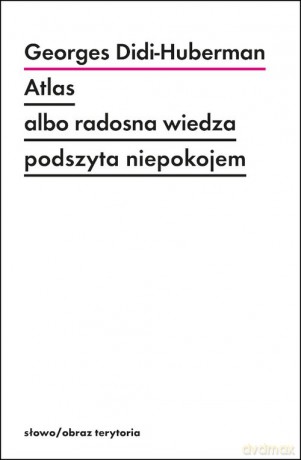 Atlas albo radosna wiedza podszyta niepokojem - Georges Didi-Huberman [KSIĄŻKA]