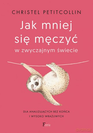 Jak mniej się męczyć w zwyczajnym świecie Dla analizujących bez końca i wysoko wrażliwych - Christel Petitcollin [KSIĄŻKA]