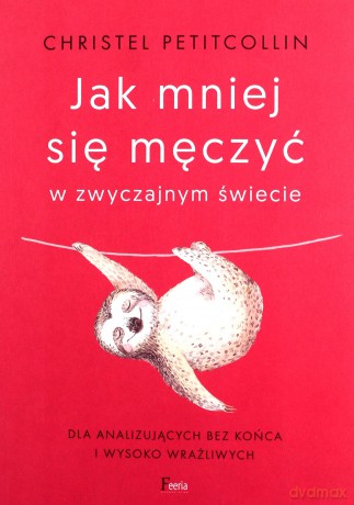 Jak mniej się męczyć w zwyczajnym świecie Dla analizujących bez końca i wysoko wrażliwych - Christel Petitcollin [KSIĄŻKA]
