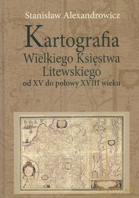 Kartografia Wielkiego Księstwa Litewskiego od XV do połowy XVIII wieku - Stanisław Alexandrowicz [KSIĄŻKA]