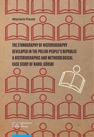 The ethnography of historiography developed in the Polish People's Republic: a historiographic and methodological case study of Karol Górski - Wojciech Piasek [KSIĄŻKA]