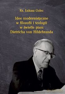 Idee modernistyczne w filozofii i teologii w świetle pism Dietricha von Hildebranda - Łukasz ks. Golec [KSIĄŻKA]