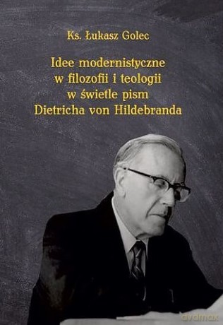 Idee modernistyczne w filozofii i teologii w świetle pism Dietricha von Hildebranda - Łukasz ks. Golec [KSIĄŻKA]