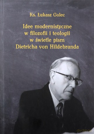 Idee modernistyczne w filozofii i teologii w świetle pism Dietricha von Hildebranda - Łukasz ks. Golec [KSIĄŻKA]