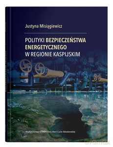 Polityki bezpieczeństwa energetycznego w Regionie Kaspijskim - Justyna Misiągiewicz [KSIĄŻKA]