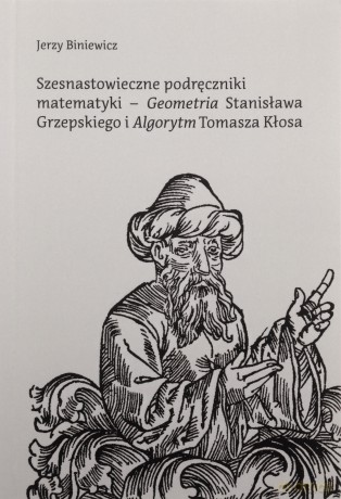 Szesnastowieczne podręczniki matematyki - "Geometria" Stanisława Grzepskiego i "Algorytm" Tomasza Kłosa - Jerzy Biniewicz [KSIĄŻKA]