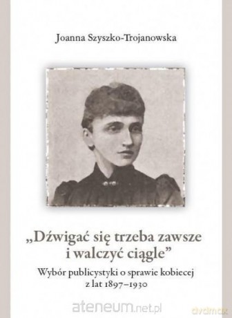 Dźwigać się trzeba zawsze i walczyć ciągle - Joanna Szyszko-Trojanowska [KSIĄŻKA]