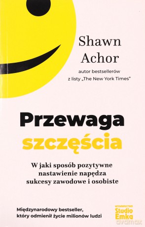 Przewaga szczęścia. W jaki sposób pozytywne nastawienie napędza sukcesy zawodowe i osobiste - Shawn Achor [KSIĄŻKA]
