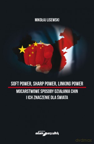 Soft power, sharp power, linking power mocarstwowe sposoby działania Chin i ich znaczenie dla świata - Mikołaj Lisewski [KSIĄŻKA]