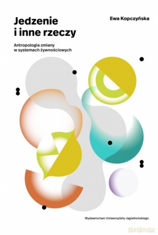 Jedzenie i inne rzeczy. Antropologia zmiany w systemach żywnościowych - Ewa Kopczyńska [KSIĄŻKA]