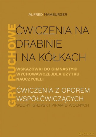 Ćwiczenia na drabinie i na kółkach Wskazówki do gimnastyki wychowawczej dla użytku nauczycieli Gry ruchowe - Alfred Hamburger [KSIĄŻKA]
