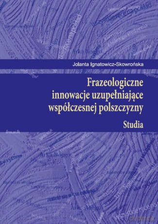 Frazeologiczne innowacje uzupełniające współczesnej polszczyzny Studia - Jolanta Ignatowicz-Skowrońska [KSIĄŻKA]