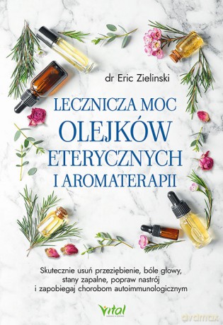 Lecznicza moc olejków eterycznych i aromaterapii - Eric Zielinski [KSIĄŻKA]
