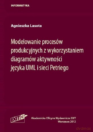 Modelowanie procesów produkcyjnych z wykorzystaniem diagramów aktywności języka UML i sieci Petriego - Agnieszka Lasota [KSIĄŻKA]