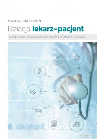 Relacja lekarz-pacjent w warunkach dostępu do internetowej informacji o zdrowiu - Magdalena Soboń [KSIĄŻKA]