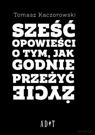 Sześć opowieści o tym, jak godnie przeżyć życie - Tomasz Kaczorowski [KSIĄŻKA]
