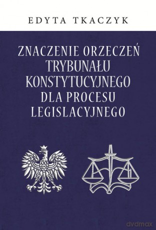 Znaczenie orzeczeń Trybunału Konstytucyjnego dla procesu legislacyjnego - Edyta Tkaczyk [KSIĄŻKA]