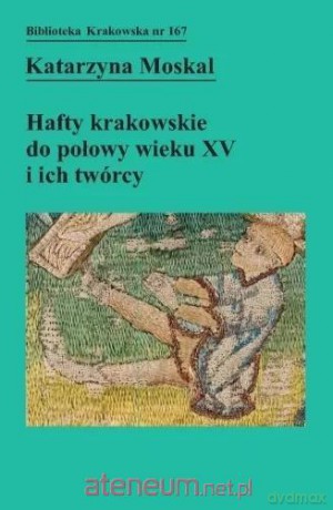 Hafty krakowskie do połowy wieku XV i ich twórcy - Katarzyna Moskal [KSIĄŻKA]