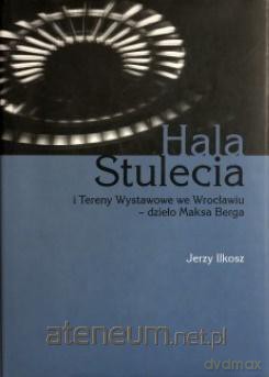 Hala Stulecia i Tereny Wystawowe we Wrocławiu - Jerzy Ilkosz [KSIĄŻKA]