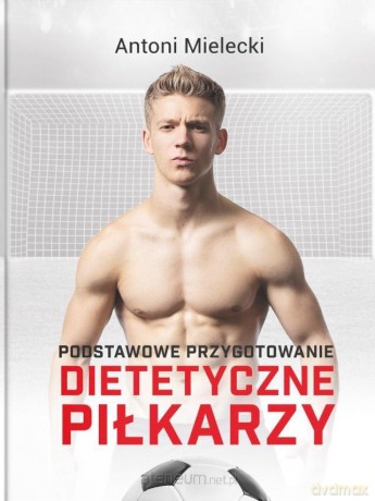 Podstawowe przygotowanie dietetyczne piłkarzy - Antoni Mielecki [KSIĄŻKA]