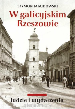 W galicyjskim Rzeszowie. Ludzie i wydarzenia - Szymon Jakubowski [KSIĄŻKA]