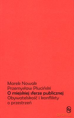 O Miejskiej Sferze Publicznej Obywatelskość I Konflikty O Przestrzeń - Marek Nowak, Przemysław Pluciński [KSIĄŻKA]