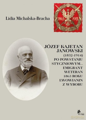 Józef Kajetan Janowski (1832-1914) Po powstaniu styczniowym Emigrant, weteran 1863 roku, lwowianin z - Lidia Michalska-Bracha [KSIĄŻKA]