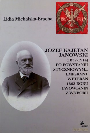 Józef Kajetan Janowski (1832-1914) Po powstaniu styczniowym Emigrant, weteran 1863 roku, lwowianin z - Lidia Michalska-Bracha [KSIĄŻKA]