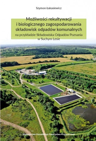 Możliwości rekultywacji i biologicznego zagospodarowania składowisk odpadów komunalnych na przykładzie Składowiska Odpadów Poznania w Suchym Lesie - Szymon Łukasiewicz [KSIĄŻKA]