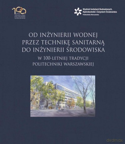 Od inżynierii wodnej przez technikę sanitarną do inżynierii środowiska w 100-letniej tradycji Politechniki Warszawskiej [KSIĄŻKA]