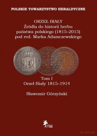 Orzeł Biały Źródła do historii herbu państwa polskiego (1815-2015) (Tom I) Orzeł Biały 1815-1914 - Sławomir Górzyński [KSIĄŻKA]