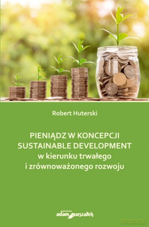 Pieniądz w koncepcji sustainable development w kierunku trwałego i zrównoważonego rozwoju - Robert Huterski [KSIĄŻKA]