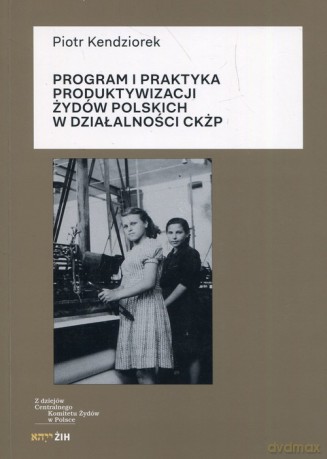 Program i praktyka produktywizacji Żydów polskich w działalności CKŻP - Piotr Kendziorek [KSIĄŻKA]