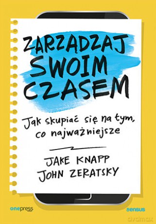 Zarządzaj swoim czasem. Jak skupiać się na tym, co najważniejsze - Knapp Jake, Zeratsky John [KSIĄŻKA]