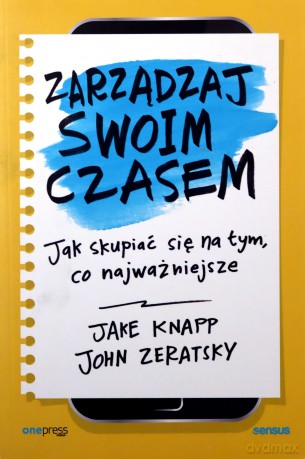 Zarządzaj swoim czasem. Jak skupiać się na tym, co najważniejsze - Knapp Jake, Zeratsky John [KSIĄŻKA]