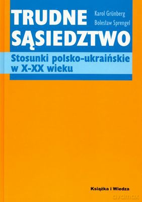 Trudne Sąsiedztwo Stosunki Polsko-Ukraińskie W X-XX Wieku - Karol Grunberg, Bolesław Sprengel [KSIĄŻKA]