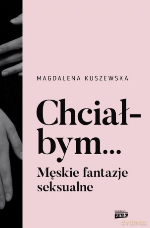 Chciałbym... Męskie fantazje seksualne - Magdalena Kuszewska [KSIĄŻKA]