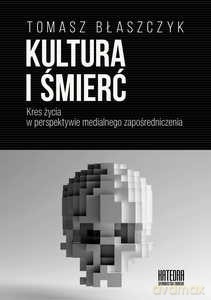 Kultura i śmierć. Kres życia w perspektywie medialnego zapośredniczenia - Tomasz Błaszczyk [KSIĄŻKA]