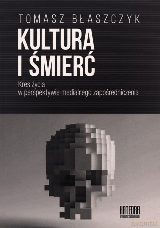 Kultura i śmierć. Kres życia w perspektywie medialnego zapośredniczenia - Tomasz Błaszczyk [KSIĄŻKA]