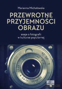 Przewrotne przyjemności obrazu. Eseje o fotografii w kulturze popularnej - Marianna Michałowska [KSIĄŻKA]