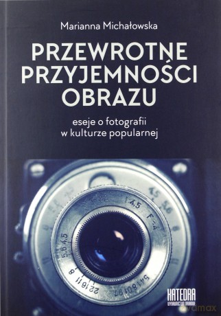 Przewrotne przyjemności obrazu. Eseje o fotografii w kulturze popularnej - Marianna Michałowska [KSIĄŻKA]