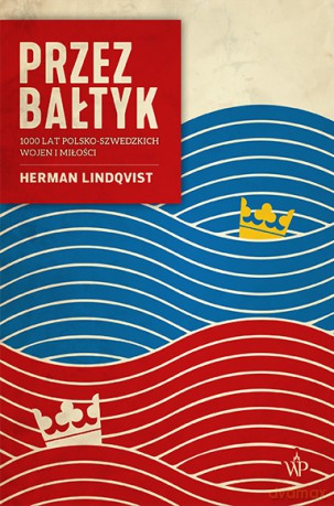 Przez Bałtyk. 1000 lat polsko-szwedzkich wojen i miłości - Herman Lindqvist [KSIĄŻKA]