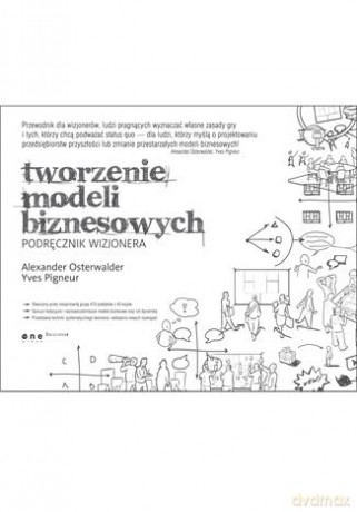 Tworzenie modeli biznesowych. Podręcznik wizjonera - Alexander Osterwalder, Yves Pigneur [KSIĄŻKA]