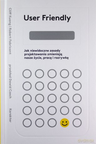 User Friendly. Jak niewidoczne zasady projektowania zmieniają nasze życie, pracę i rozrywkę - Cliff Kuang, Robert Fabricant [KSIĄŻKA]