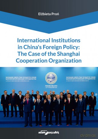 International Institutions in China's Foreign Policy: The Case of the Shanghai Cooperation Organization - Elżbieta Proń [KSIĄŻKA]